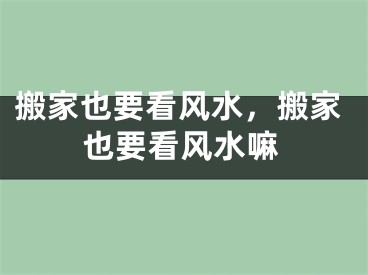 搬家也要看风水，搬家也要看风水嘛