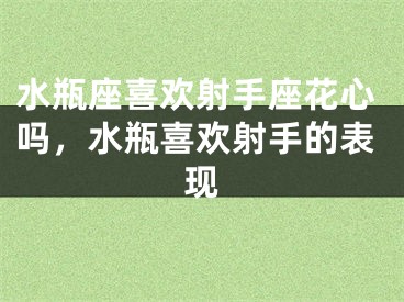 水瓶座喜欢射手座花心吗，水瓶喜欢射手的表现
