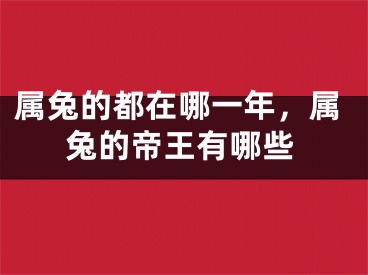 属兔的都在哪一年，属兔的帝王有哪些
