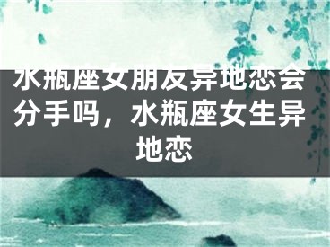 水瓶座女朋友异地恋会分手吗,水瓶座女生异地恋