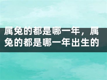 属兔的都是哪一年，属兔的都是哪一年出生的