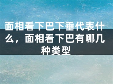 面相看下巴下垂代表什么，面相看下巴有哪几种类型