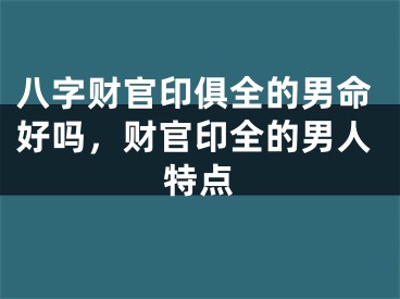 八字财官印俱全的男命好吗，财官印全的男人特点