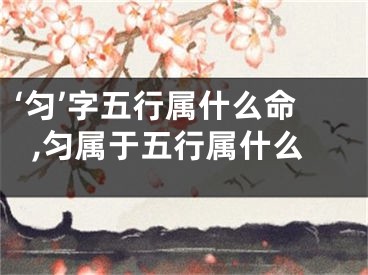 ‘匀’字五行属什么命,匀属于五行属什么