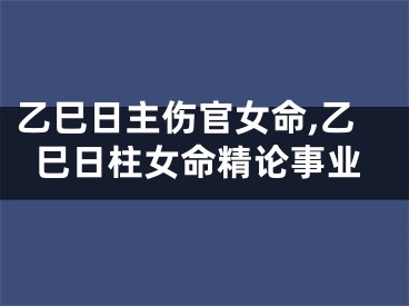 乙巳日主伤官女命,乙巳日柱女命精论事业