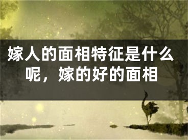 嫁人的面相特征是什么呢,嫁的好的面相