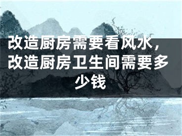 改造厨房需要看风水，改造厨房卫生间需要多少钱