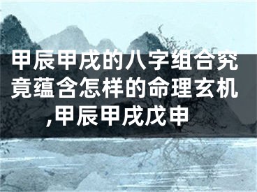 甲辰甲戌的八字组合究竟蕴含怎样的命理玄机,甲辰甲戌戊申