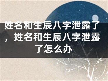 姓名和生辰八字泄露了，姓名和生辰八字泄露了怎么办