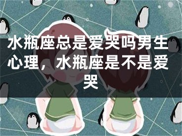 水瓶座总是爱哭吗男生心理，水瓶座是不是爱哭