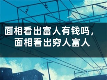 面相看出富人有钱吗，面相看出穷人富人