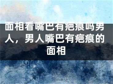 面相看嘴巴有疤痕吗男人，男人嘴巴有疤痕的面相
