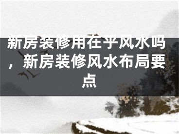新房装修用在乎风水吗,新房装修风水布局要点