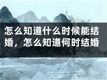 怎么知道什么时候能结婚,怎么知道何时结婚