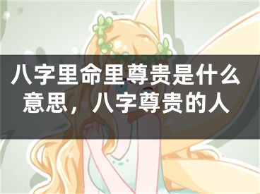 八字里命里尊贵是什么意思，八字尊贵的人