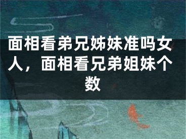面相看弟兄姊妹准吗女人，面相看兄弟姐妹个数
