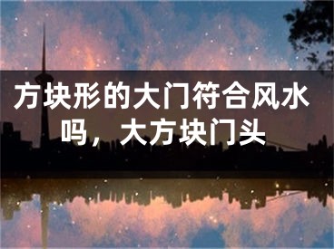 方块形的大门符合风水吗，大方块门头