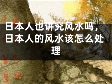 日本人也讲究风水吗，日本人的风水该怎么处理