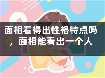 面相看得出性格特点吗，面相能看出一个人