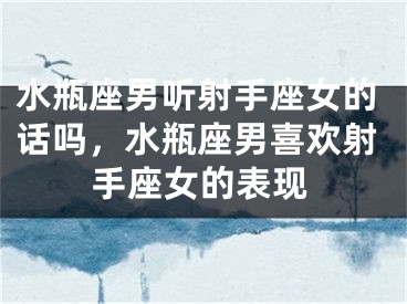 水瓶座男听射手座女的话吗，水瓶座男喜欢射手座女的表现