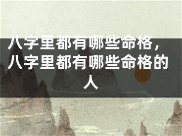 八字里都有哪些命格，八字里都有哪些命格的人