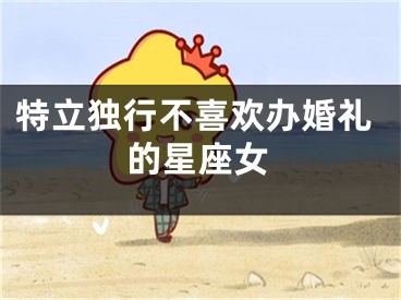 特立独行不喜欢办婚礼的星座女