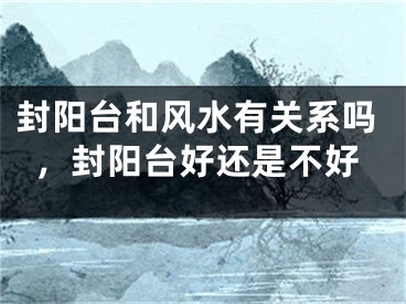 封阳台和风水有关系吗，封阳台好还是不好