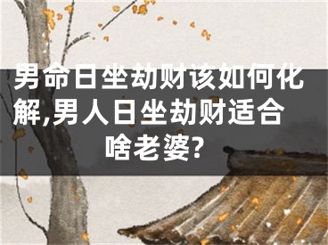 男命日坐劫财该如何化解,男人日坐劫财适合啥老婆?