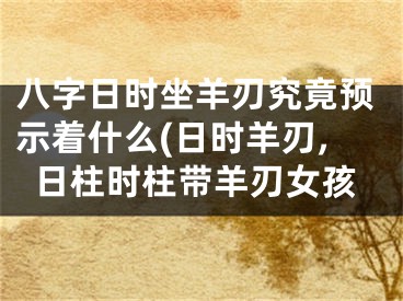 八字日时坐羊刃究竟预示着什么(日时羊刃,日柱时柱带羊刃女孩