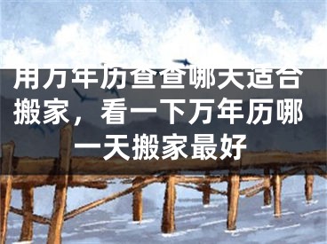 用万年历查查哪天适合搬家，看一下万年历哪一天搬家最好