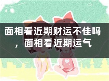 面相看近期财运不佳吗,面相看近期运气