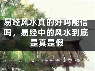 易经风水真的好吗能信吗，易经中的风水到底是真是假