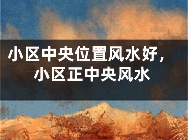 小区中央位置风水好，小区正中央风水