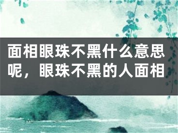 面相眼珠不黑什么意思呢,眼珠不黑的人面相