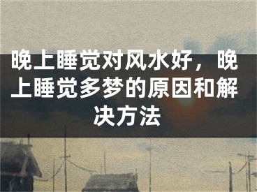 晚上睡觉对风水好，晚上睡觉多梦的原因和解决方法