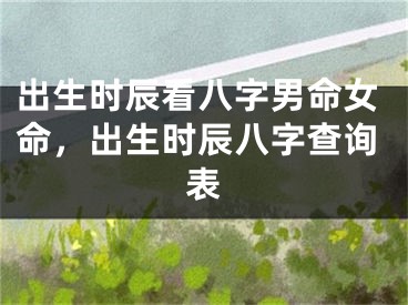 出生时辰看八字男命女命，出生时辰八字查询表