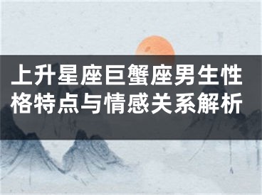 上升星座巨蟹座男生性格特点与情感关系解析