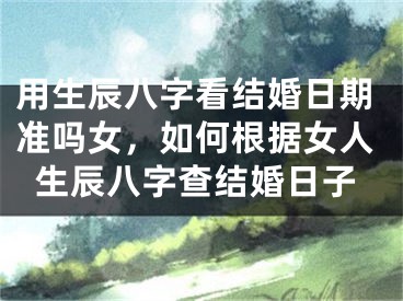 用生辰八字看结婚日期准吗女，如何根据女人生辰八字查结婚日子