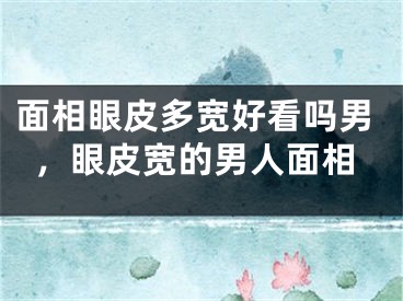 面相眼皮多宽好看吗男，眼皮宽的男人面相