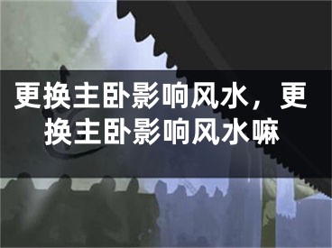 更换主卧影响风水，更换主卧影响风水嘛