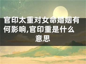 官印太重对女命婚姻有何影响,官印重是什么意思