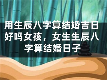 用生辰八字算结婚吉日好吗女孩，女生生辰八字算结婚日子