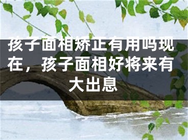 孩子面相矫正有用吗现在，孩子面相好将来有大出息