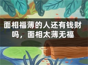 面相福薄的人还有钱财吗，面相太薄无福