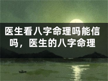 医生看八字命理吗能信吗，医生的八字命理