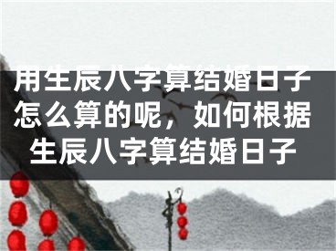 用生辰八字算结婚日子怎么算的呢，如何根据生辰八字算结婚日子