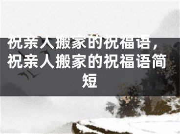 祝亲人搬家的祝福语，祝亲人搬家的祝福语简短