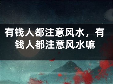 有钱人都注意风水，有钱人都注意风水嘛