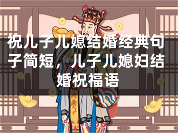 祝儿子儿媳结婚经典句子简短，儿子儿媳妇结婚祝福语