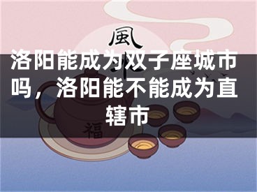 洛阳能成为双子座城市吗，洛阳能不能成为直辖市